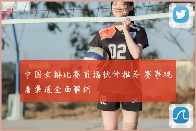 中国女排比赛直播软件推荐 赛事观看渠道全面解析