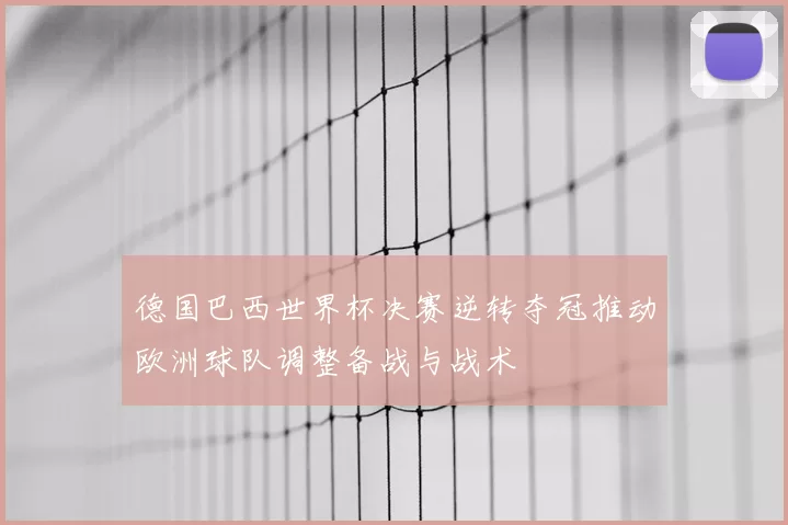 德国巴西世界杯决赛逆转夺冠推动欧洲球队调整备战与战术