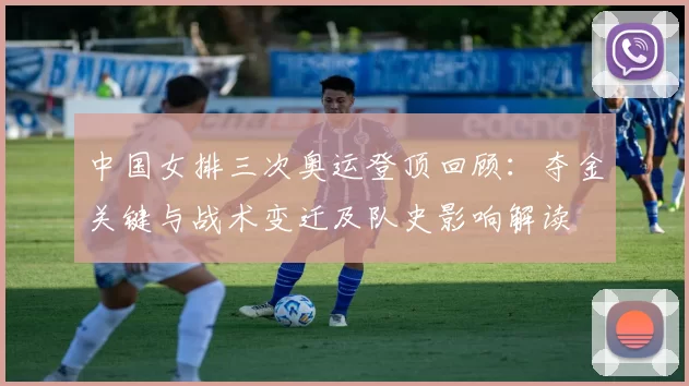 中国女排三次奥运登顶回顾：夺金关键与战术变迁及队史影响解读