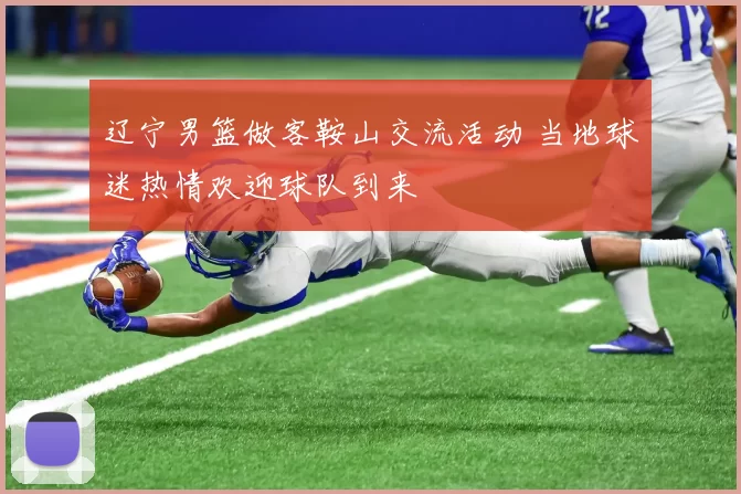 辽宁男篮做客鞍山交流活动 当地球迷热情欢迎球队到来