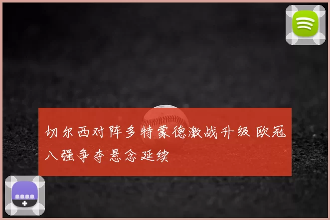 切尔西对阵多特蒙德激战升级 欧冠八强争夺悬念延续