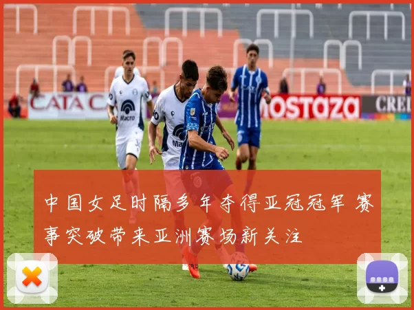 中国女足时隔多年夺得亚冠冠军 赛事突破带来亚洲赛场新关注