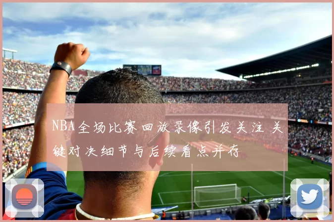 NBA全场比赛回放录像引发关注 关键对决细节与后续看点并存