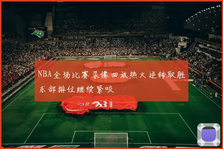 NBA全场比赛录像回放热火逆转取胜东部排位继续紧咬