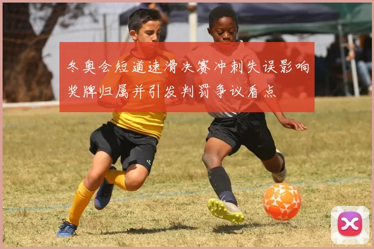 冬奥会短道速滑决赛冲刺失误影响奖牌归属并引发判罚争议看点