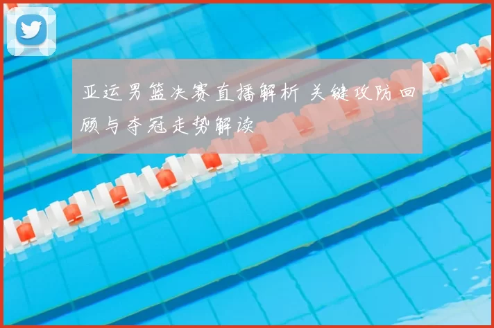 亚运男篮决赛直播解析 关键攻防回顾与夺冠走势解读