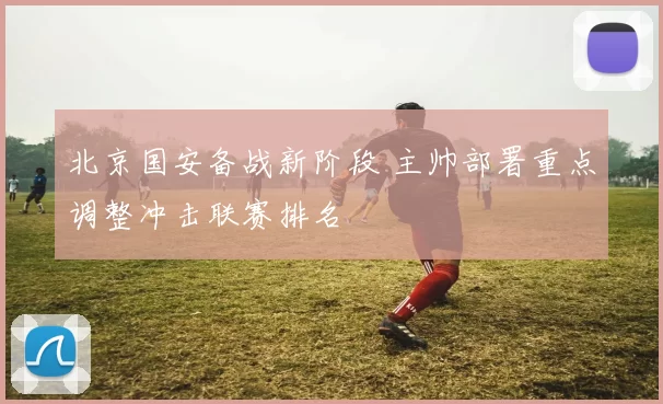 北京国安备战新阶段 主帅部署重点调整冲击联赛排名