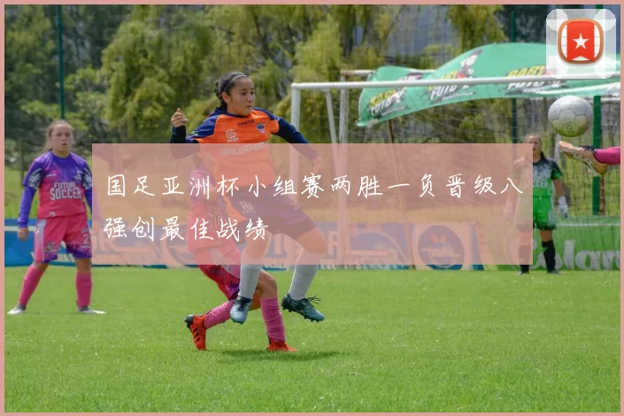 国足亚洲杯小组赛两胜一负晋级八强创最佳战绩