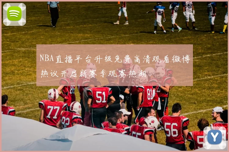 NBA直播平台升级免费高清观看微博热议开启新赛季观赛热潮