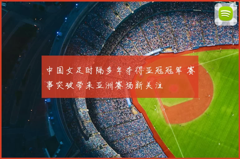 中国女足时隔多年夺得亚冠冠军 赛事突破带来亚洲赛场新关注