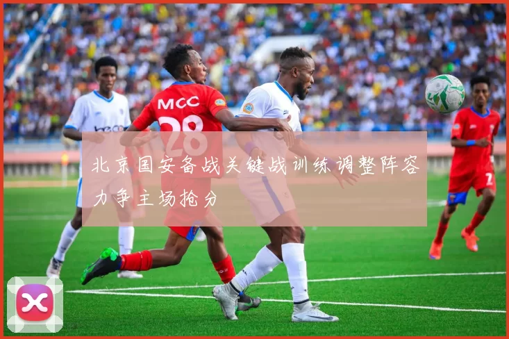 北京国安备战关键战训练调整阵容力争主场抢分