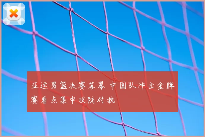 亚运男篮决赛落幕 中国队冲击金牌赛看点集中攻防对抗