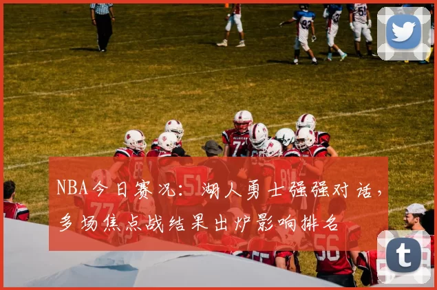 NBA今日赛况：湖人勇士强强对话，多场焦点战结果出炉影响排名