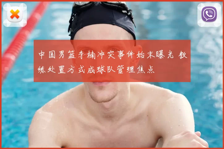 中国男篮李楠冲突事件始末曝光 教练处置方式成球队管理焦点