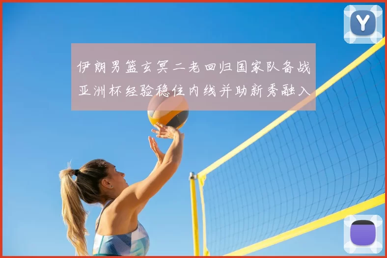 伊朗男篮玄冥二老回归国家队备战亚洲杯经验稳住内线并助新秀融入