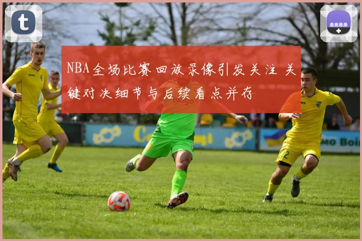 NBA全场比赛回放录像引发关注 关键对决细节与后续看点并存