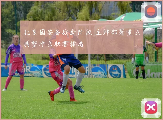 北京国安备战新阶段 主帅部署重点调整冲击联赛排名