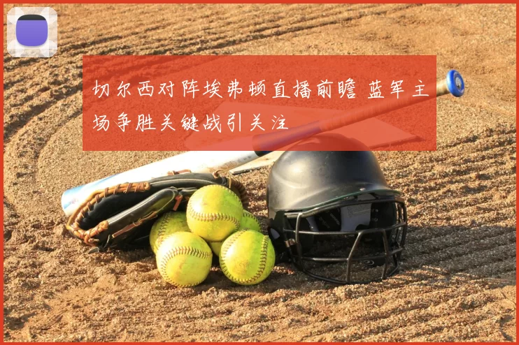 切尔西对阵埃弗顿直播前瞻 蓝军主场争胜关键战引关注